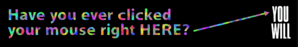 Rainbow text reading "Have you ever clicked your mouse right HERE?" with an arrow pointing to white text reading "YOU WILL" on a black background.